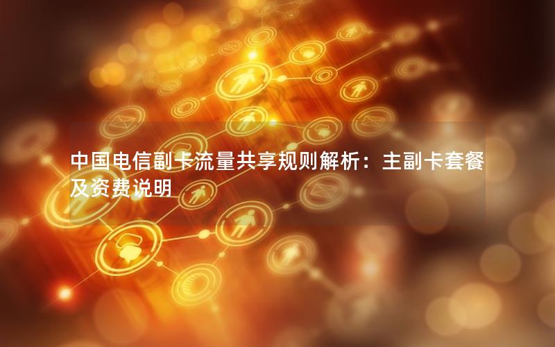 中国电信副卡流量共享规则解析：主副卡套餐及资费说明