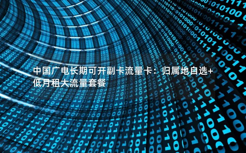中国广电长期可开副卡流量卡：归属地自选+低月租大流量套餐