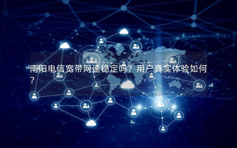 南阳电信宽带网速稳定吗？用户真实体验如何？