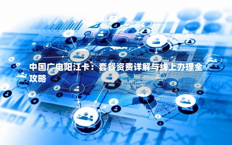 中国广电阳江卡：套餐资费详解与线上办理全攻略