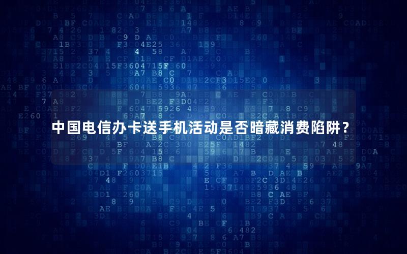 中国电信办卡送手机活动是否暗藏消费陷阱？