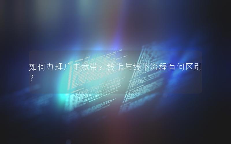如何办理广电宽带？线上与线下流程有何区别？