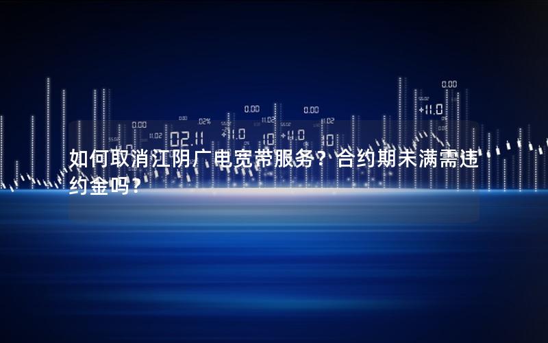 如何取消江阴广电宽带服务？合约期未满需违约金吗？