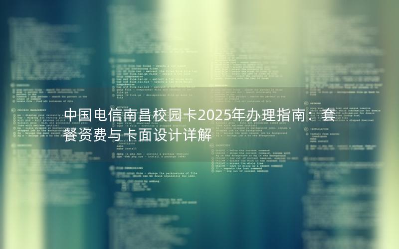 中国电信南昌校园卡2025年办理指南：套餐资费与卡面设计详解