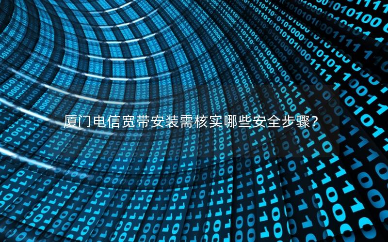 厦门电信宽带安装需核实哪些安全步骤？