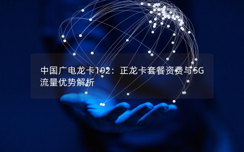 中国广电龙卡192：正龙卡套餐资费与5G流量优势解析