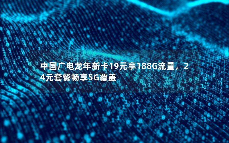 中国广电龙年新卡19元享188G流量，24元套餐畅享5G覆盖