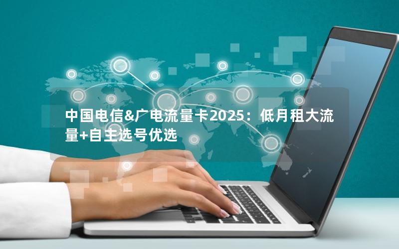 中国电信&广电流量卡2025：低月租大流量+自主选号优选