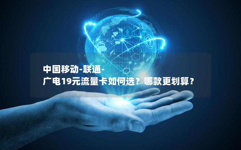 中国移动-联通-广电19元流量卡如何选？哪款更划算？