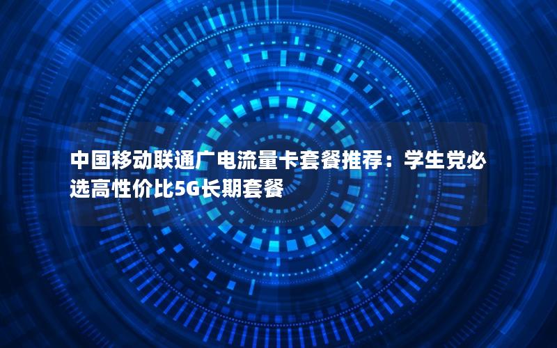 中国移动联通广电流量卡套餐推荐：学生党必选高性价比5G长期套餐