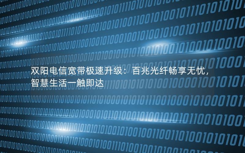 双阳电信宽带极速升级：百兆光纤畅享无忧，智慧生活一触即达