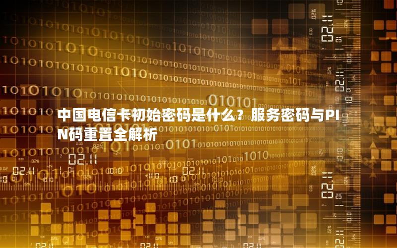 中国电信卡初始密码是什么？服务密码与PIN码重置全解析