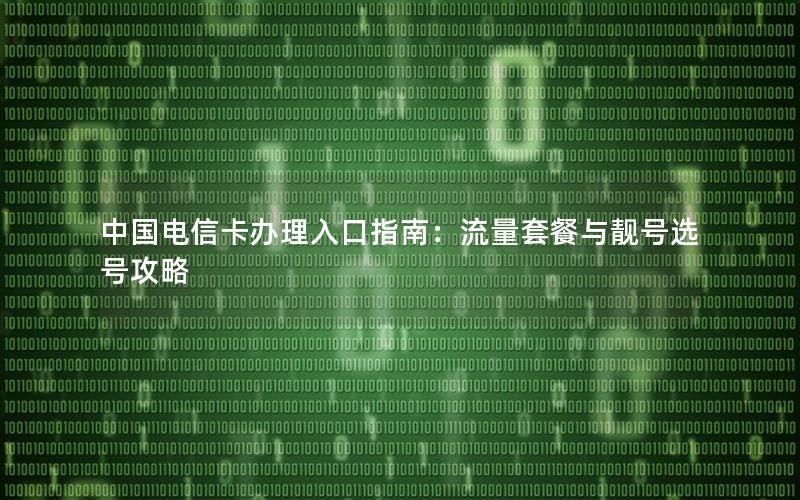 中国电信卡办理入口指南：流量套餐与靓号选号攻略