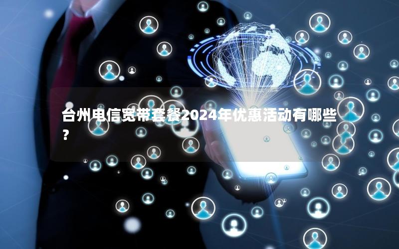 台州电信宽带套餐2024年优惠活动有哪些？