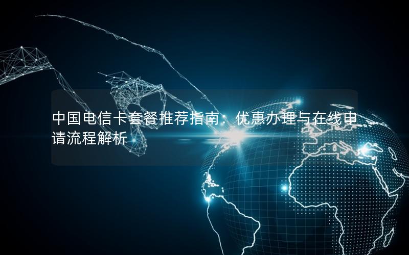 中国电信卡套餐推荐指南：优惠办理与在线申请流程解析