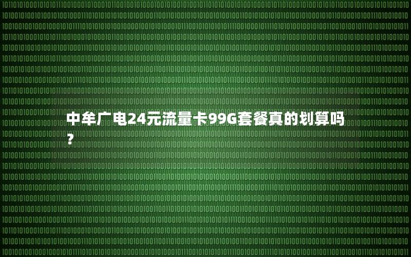 中牟广电24元流量卡99G套餐真的划算吗？