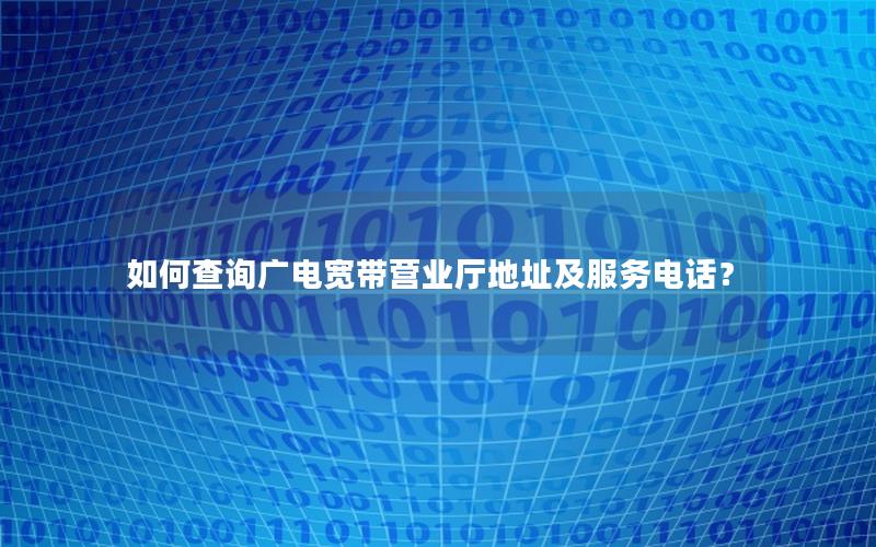 如何查询广电宽带营业厅地址及服务电话？