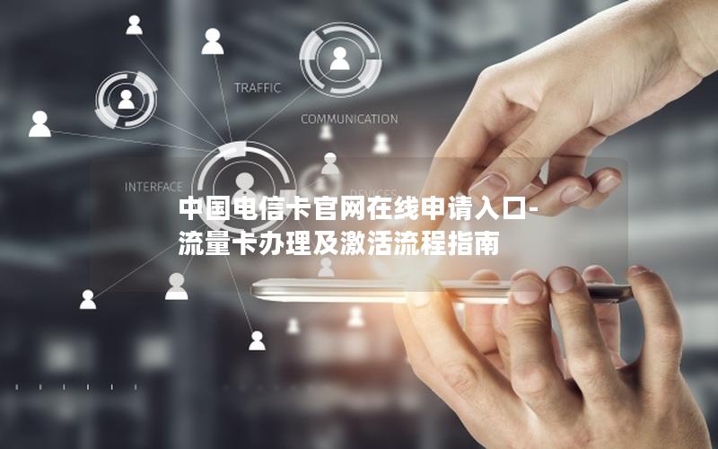 中国电信卡官网在线申请入口-流量卡办理及激活流程指南
