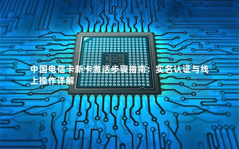 中国电信卡新卡激活步骤指南：实名认证与线上操作详解