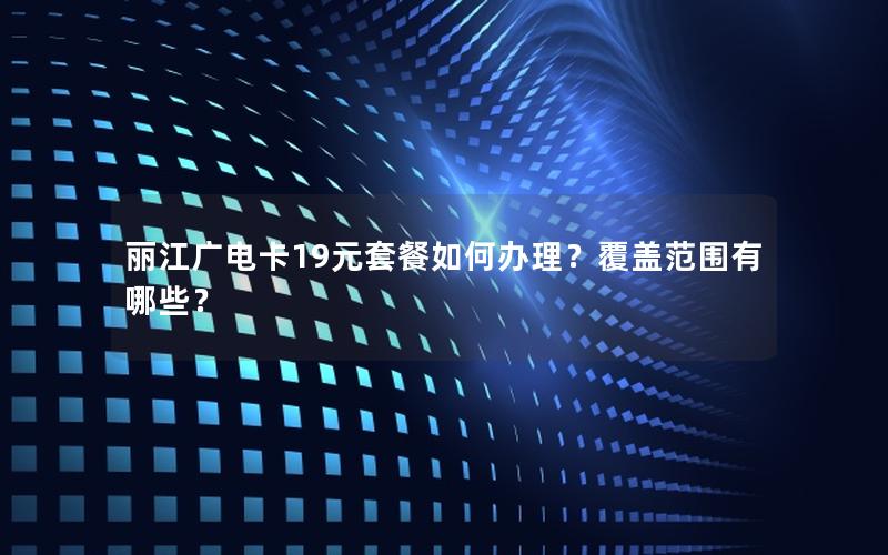丽江广电卡19元套餐如何办理？覆盖范围有哪些？