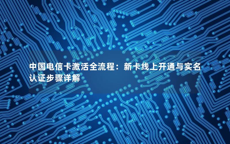 中国电信卡激活全流程：新卡线上开通与实名认证步骤详解