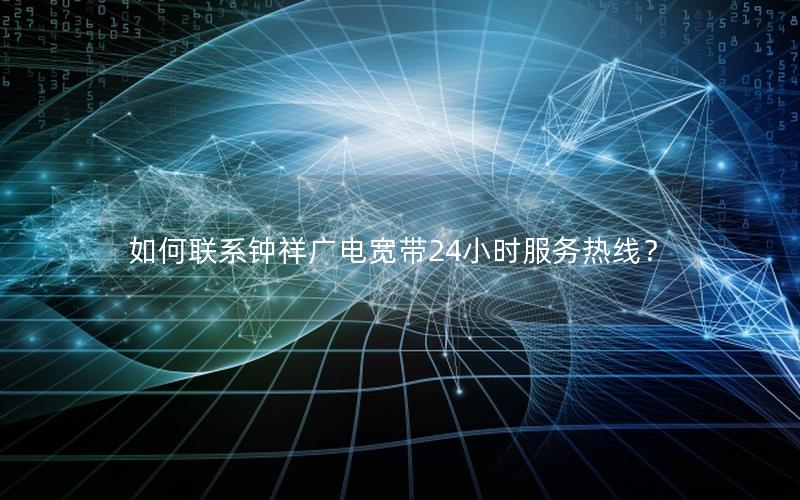 如何联系钟祥广电宽带24小时服务热线？