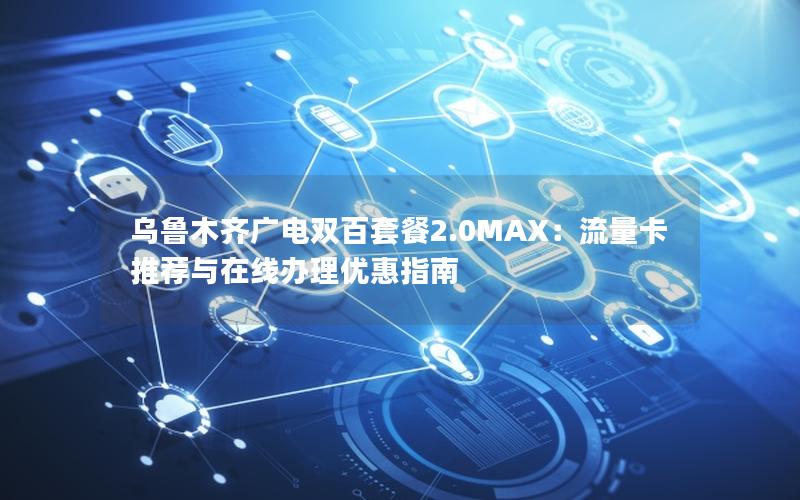 乌鲁木齐广电双百套餐2.0MAX：流量卡推荐与在线办理优惠指南