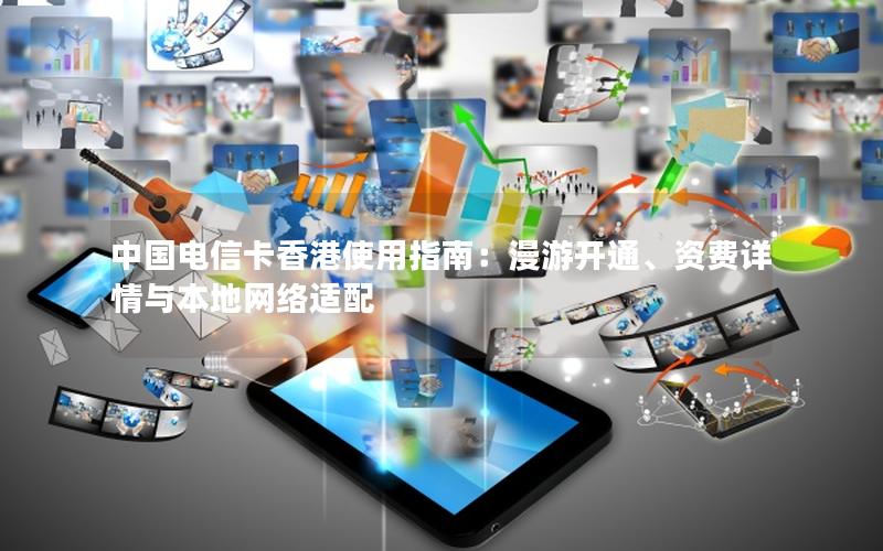 中国电信卡香港使用指南：漫游开通、资费详情与本地网络适配