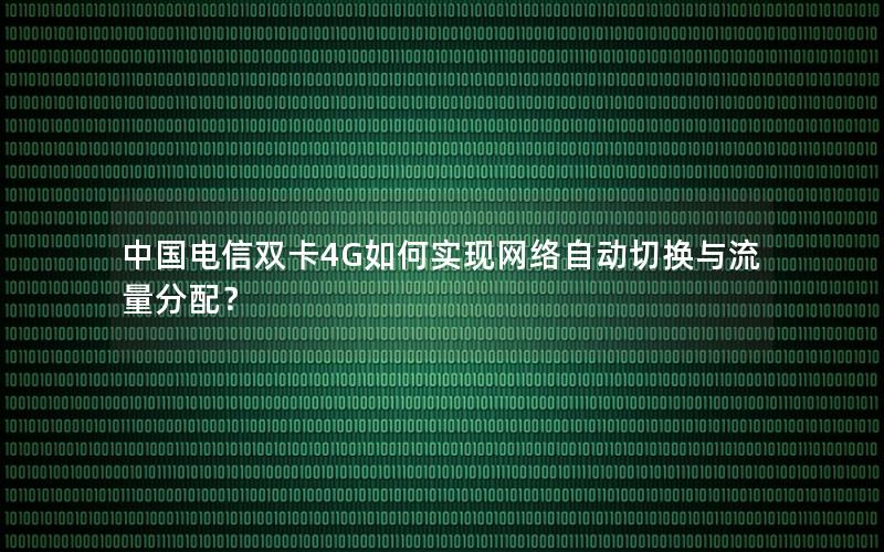 中国电信双卡4G如何实现网络自动切换与流量分配？