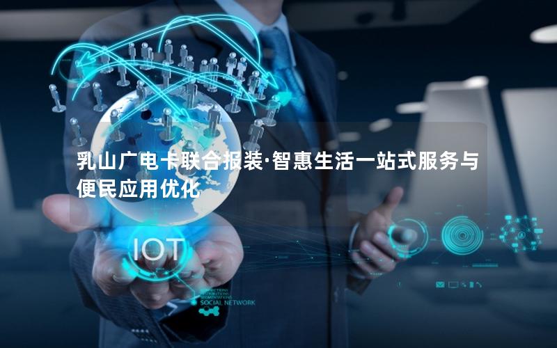 乳山广电卡联合报装·智惠生活一站式服务与便民应用优化