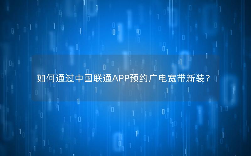 如何通过中国联通APP预约广电宽带新装？