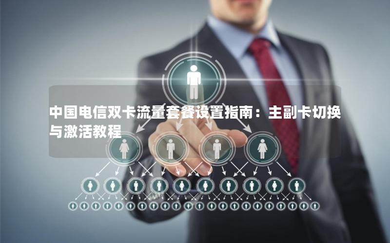 中国电信双卡流量套餐设置指南：主副卡切换与激活教程