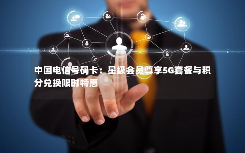 中国电信号码卡：星级会员尊享5G套餐与积分兑换限时特惠