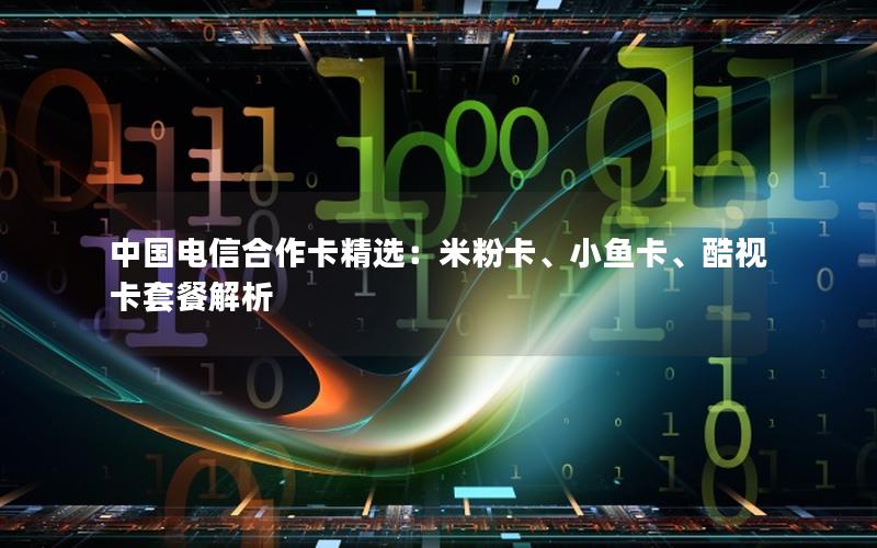 中国电信合作卡精选：米粉卡、小鱼卡、酷视卡套餐解析