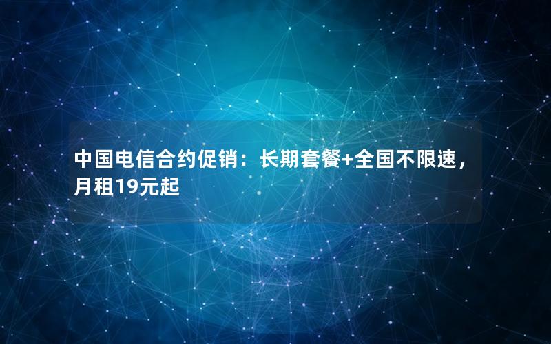 中国电信合约促销：长期套餐+全国不限速，月租19元起