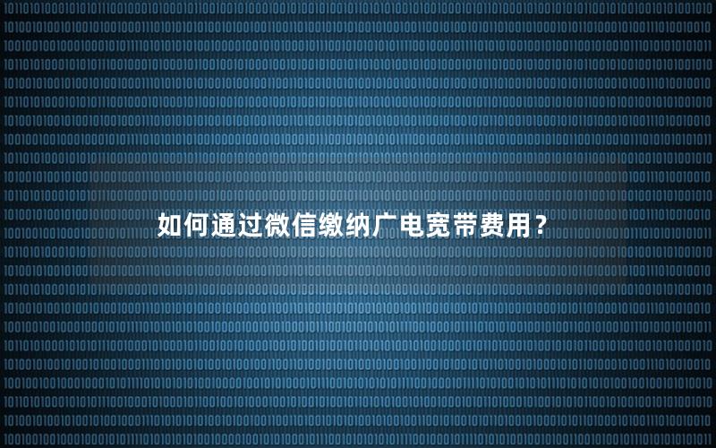 如何通过微信缴纳广电宽带费用？