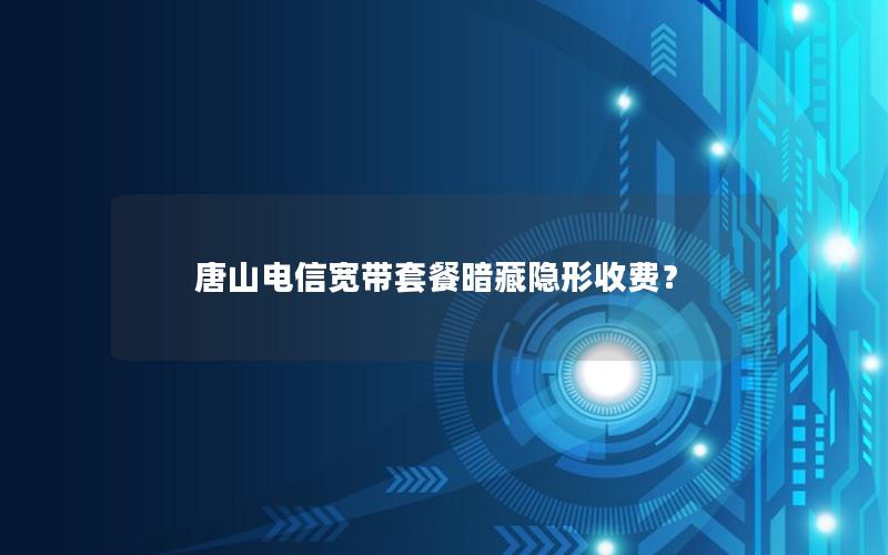 唐山电信宽带套餐暗藏隐形收费？