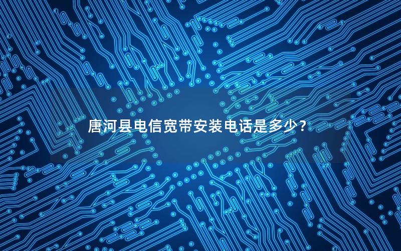 唐河县电信宽带安装电话是多少？