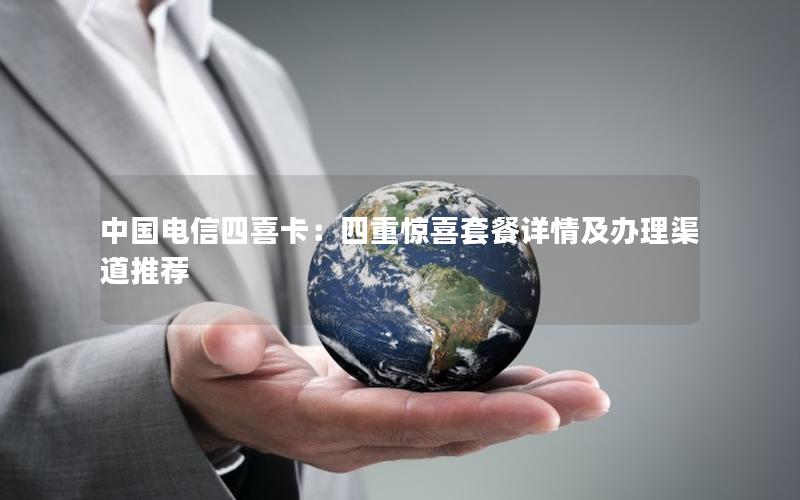 中国电信四喜卡：四重惊喜套餐详情及办理渠道推荐