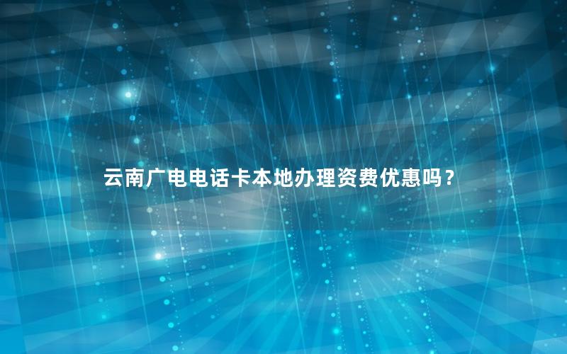 云南广电电话卡本地办理资费优惠吗？