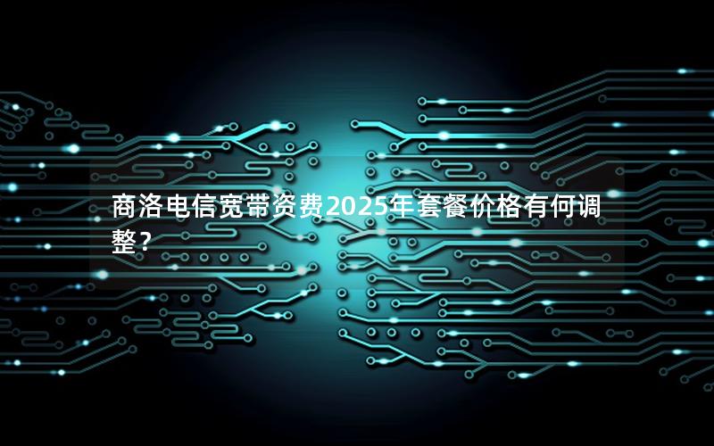 商洛电信宽带资费2025年套餐价格有何调整？