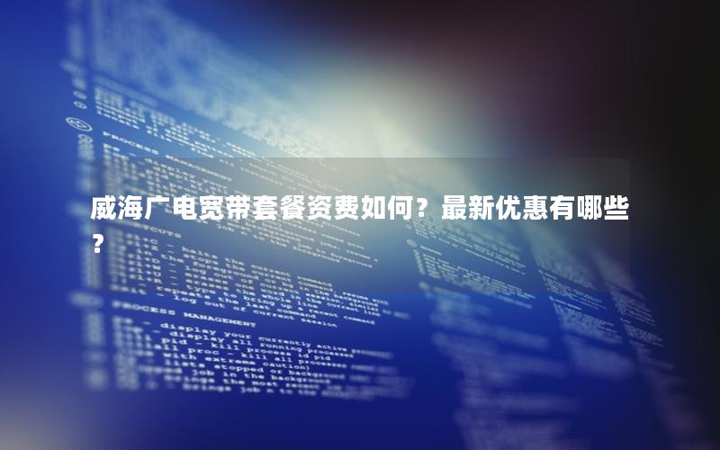 威海广电宽带套餐资费如何？最新优惠有哪些？