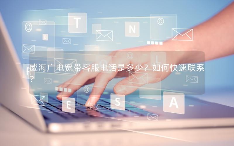 威海广电宽带客服电话是多少？如何快速联系？
