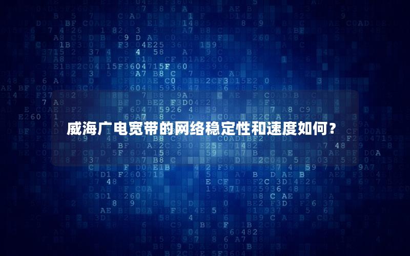 威海广电宽带的网络稳定性和速度如何？