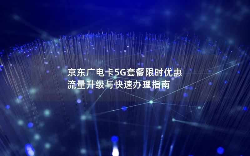 京东广电卡5G套餐限时优惠 流量升级与快速办理指南