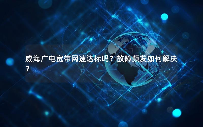 威海广电宽带网速达标吗？故障频发如何解决？