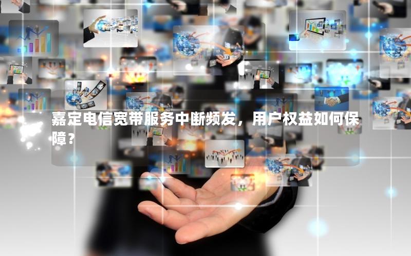 嘉定电信宽带服务中断频发，用户权益如何保障？