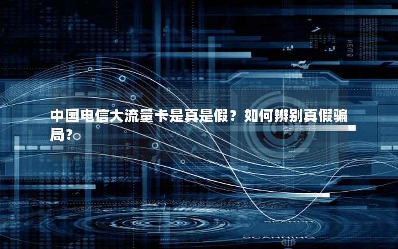 中国电信大流量卡是真是假？如何辨别真假骗局？
