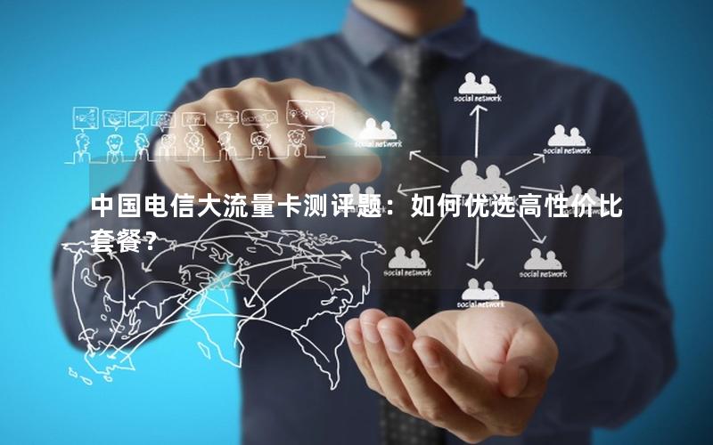 中国电信大流量卡测评题：如何优选高性价比套餐？