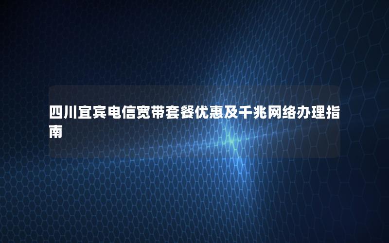 四川宜宾电信宽带套餐优惠及千兆网络办理指南